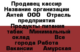 Продавец-кассир › Название организации ­ Антей, ООО › Отрасль предприятия ­ Продукты питания, табак › Минимальный оклад ­ 15 000 - Все города Работа » Вакансии   . Амурская обл.,Константиновский р-н